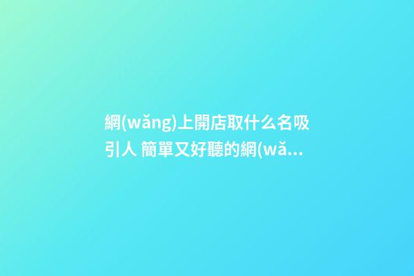 網(wǎng)上開店取什么名吸引人 簡單又好聽的網(wǎng)店名字,起名之家-第1張-店鋪起名-玄機(jī)派